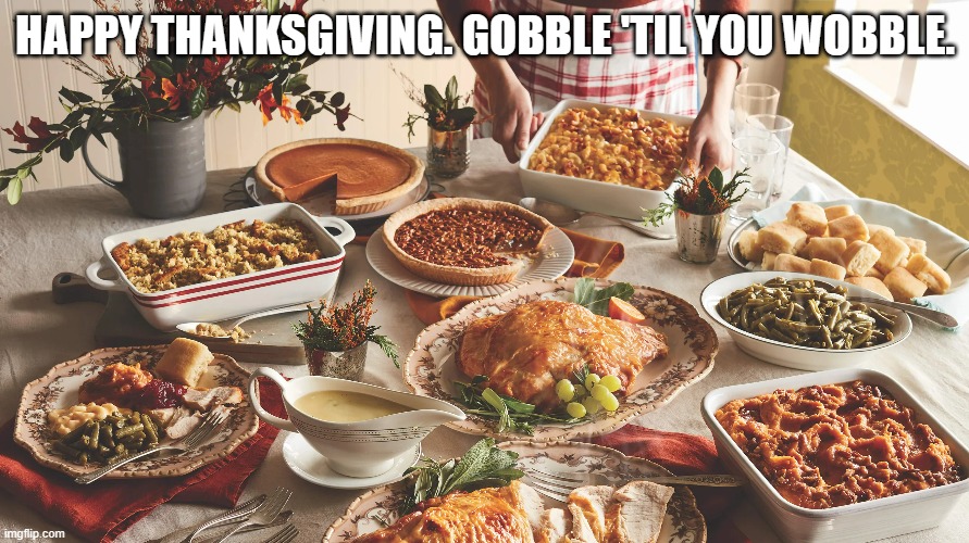 meme by Brad Thanksgiving gobble til you wobble | HAPPY THANKSGIVING. GOBBLE 'TIL YOU WOBBLE. | image tagged in thanksgiving | made w/ Imgflip meme maker