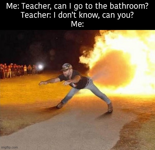 I absolutely hate when this happens | Me: Teacher, can I go to the bathroom?
Teacher: I don’t know, can you?
Me: | image tagged in fire fart,relatable,school,i hate it when,school memes,relatable memes | made w/ Imgflip meme maker