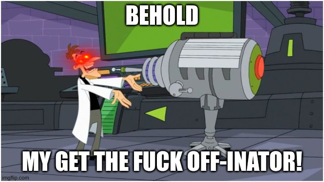 Behold! My Get The Fuck Off-Inator! (use this when someone acts childish) | BEHOLD MY GET THE FUCK OFF-INATOR! | image tagged in behold dr doofenshmirtz | made w/ Imgflip meme maker