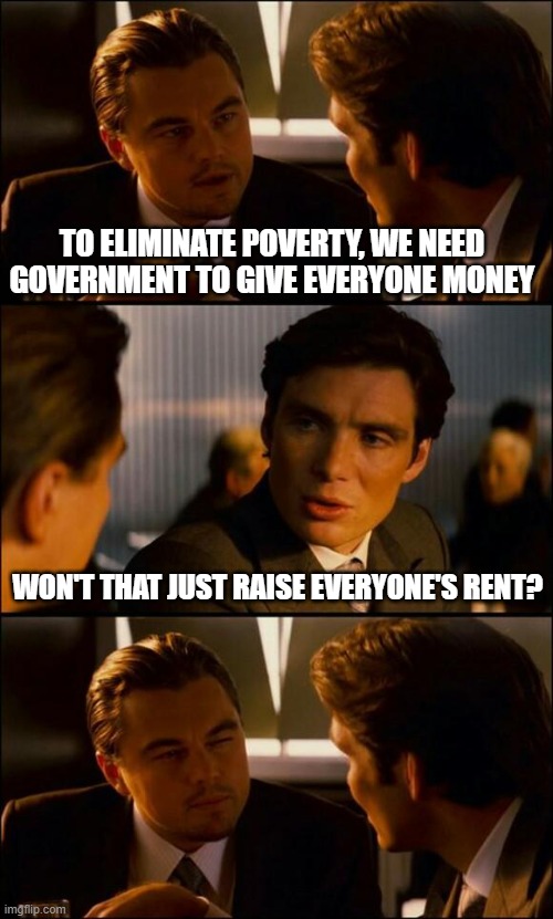 Rent = How Much $ Do You Have? | TO ELIMINATE POVERTY, WE NEED GOVERNMENT TO GIVE EVERYONE MONEY; WON'T THAT JUST RAISE EVERYONE'S RENT? | image tagged in income taxes,rent,wages,welfare,money,economics | made w/ Imgflip meme maker