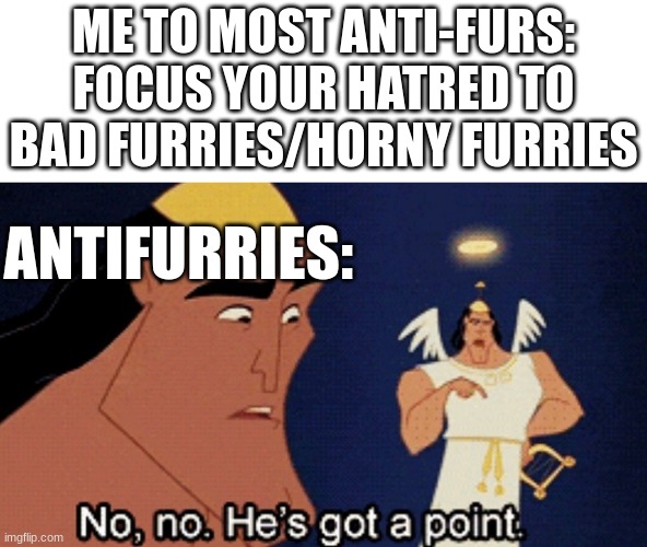 No no he’s got a point | ME TO MOST ANTI-FURS:
FOCUS YOUR HATRED TO BAD FURRIES/HORNY FURRIES; ANTIFURRIES: | image tagged in no no he s got a point | made w/ Imgflip meme maker