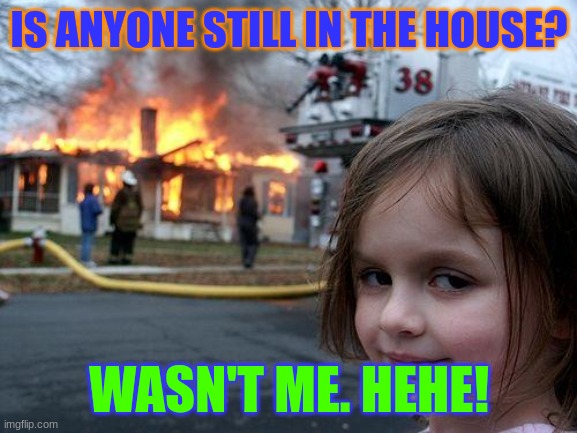 Disaster Girl Meme | IS ANYONE STILL IN THE HOUSE? WASN'T ME. HEHE! | image tagged in memes,disaster girl | made w/ Imgflip meme maker