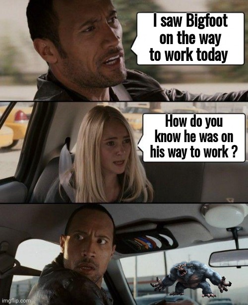 When you ass u me | I saw Bigfoot on the way to work today; How do you know he was on his way to work ? | image tagged in memes,the rock driving,monster,new normal,employee of the month,have a nice day | made w/ Imgflip meme maker
