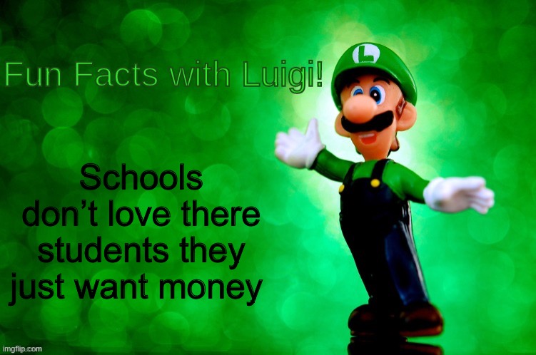 Fun Facts with Luigi | Schools don’t love there students they just want money | image tagged in fun facts with luigi | made w/ Imgflip meme maker