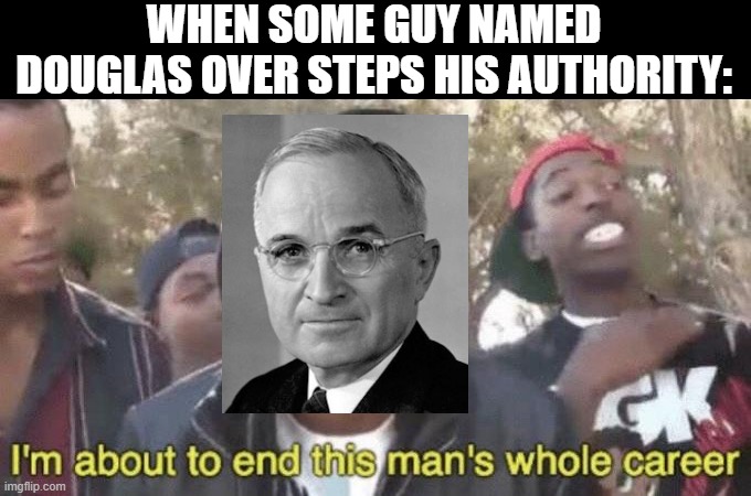 Truman Says "You're Fired" | WHEN SOME GUY NAMED DOUGLAS OVER STEPS HIS AUTHORITY: | image tagged in i m about to end this man s whole career | made w/ Imgflip meme maker