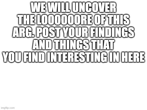 First | WE WILL UNCOVER THE LOOOOOORE OF THIS ARG. POST YOUR FINDINGS AND THINGS THAT YOU FIND INTERESTING IN HERE | image tagged in memes | made w/ Imgflip meme maker