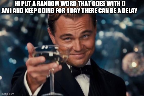 Curse this phone with emails | HI PUT A RANDOM WORD THAT GOES WITH (I AM) AND KEEP GOING FOR 1 DAY THERE CAN BE A DELAY | image tagged in memes,leonardo dicaprio cheers | made w/ Imgflip meme maker
