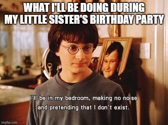 :) | WHAT I'LL BE DOING DURING MY LITTLE SISTER'S BIRTHDAY PARTY | image tagged in i'll be in my room,sisters | made w/ Imgflip meme maker
