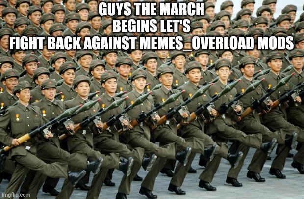 Lets fight the memes_overload mods until they die | GUYS THE MARCH BEGINS LET'S FIGHT BACK AGAINST MEMES_OVERLOAD MODS | image tagged in north korean military march | made w/ Imgflip meme maker