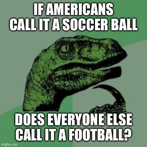 Is It A Soccerball or Football? | IF AMERICANS CALL IT A SOCCER BALL; DOES EVERYONE ELSE CALL IT A FOOTBALL? | image tagged in time raptor,soccer,football,balls,question | made w/ Imgflip meme maker