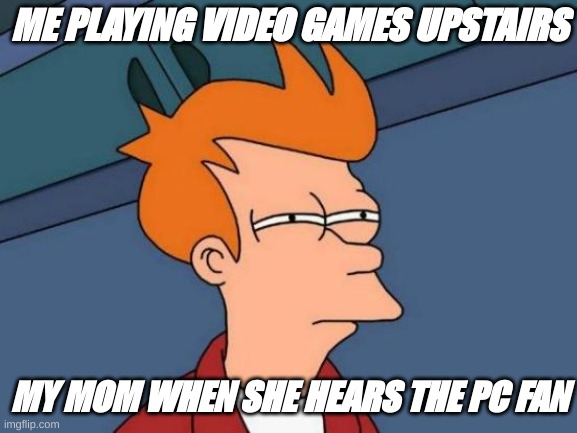 Futurama Fry | ME PLAYING VIDEO GAMES UPSTAIRS; MY MOM WHEN SHE HEARS THE PC FAN | image tagged in memes,futurama fry | made w/ Imgflip meme maker