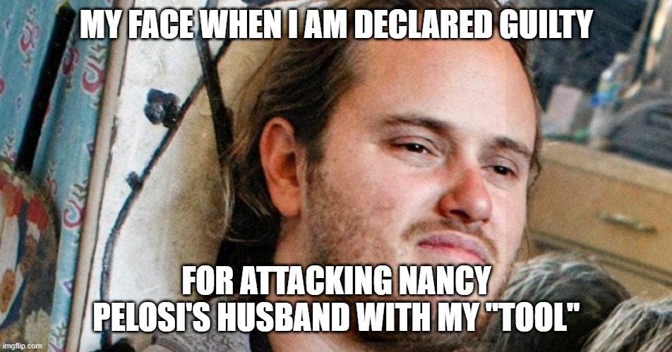 MY FACE WHEN I AM DECLARED GUILTY; FOR ATTACKING NANCY PELOSI'S HUSBAND WITH MY "TOOL" | made w/ Imgflip meme maker