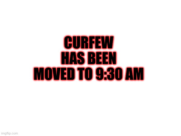 CURFEW HAS BEEN MOVED TO 9:30 AM | made w/ Imgflip meme maker