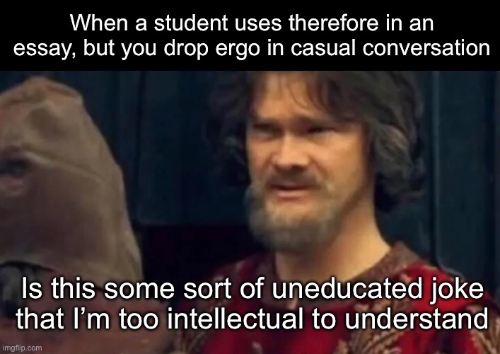 Ergo | When a student uses therefore in an essay, but you drop ergo in casual conversation; Is this some sort of uneducated joke that I’m too intellectual to understand | image tagged in is this some sort of peasant joke,i am therefore leaving immediately for nepal,ergo,essay | made w/ Imgflip meme maker