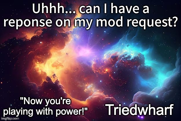 Triedwharf's | Uhhh... can I have a reponse on my mod request? | image tagged in triedwharf's | made w/ Imgflip meme maker