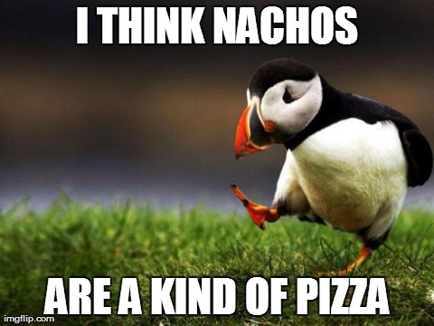 Unpopular Opinion Puffin Meme | I THINK NACHOS ARE A KIND OF PIZZA | image tagged in memes,unpopular opinion puffin | made w/ Imgflip meme maker