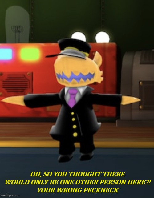 PECK NECK | OH, SO YOU THOUGHT THERE WOULD ONLY BE ONE OTHER PERSON HERE?!
YOUR WRONG PECKNECK | image tagged in conductor t-pose | made w/ Imgflip meme maker