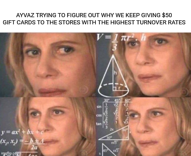 Math lady/Confused lady | AYVAZ TRYING TO FIGURE OUT WHY WE KEEP GIVING $50 GIFT CARDS TO THE STORES WITH THE HIGHEST TURNOVER RATES | image tagged in math lady/confused lady | made w/ Imgflip meme maker
