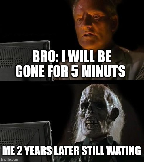 I'll Just Wait Here | BRO: I WILL BE GONE FOR 5 MINUTS; ME 2 YEARS LATER STILL WATING | image tagged in memes,i'll just wait here | made w/ Imgflip meme maker