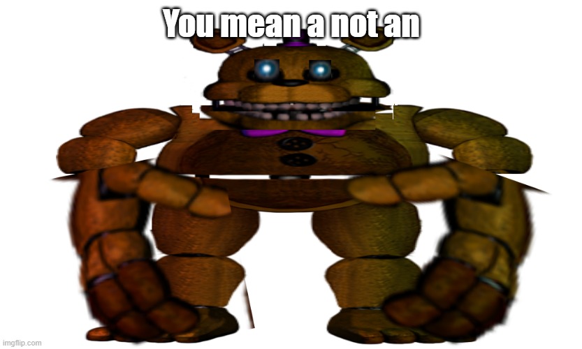 edited fredbear | You mean a not an | image tagged in edited fredbear | made w/ Imgflip meme maker