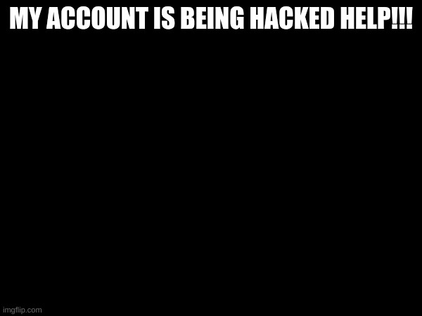 MY ACCOUNT IS BEING HACKED HELP!!! | made w/ Imgflip meme maker