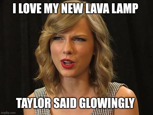 Taylor said glowingly | I LOVE MY NEW LAVA LAMP; TAYLOR SAID GLOWINGLY | image tagged in taylor swiftie | made w/ Imgflip meme maker