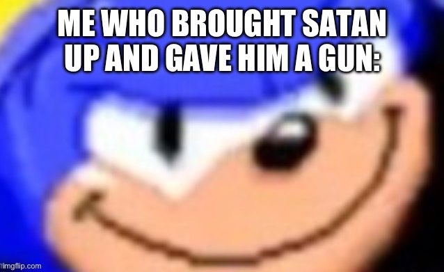 Sonic smile | ME WHO BROUGHT SATAN UP AND GAVE HIM A GUN: | image tagged in sonic smile | made w/ Imgflip meme maker
