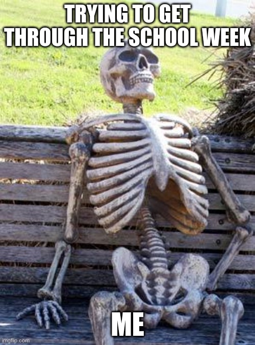 Waiting Skeleton Meme | TRYING TO GET THROUGH THE SCHOOL WEEK; ME | image tagged in memes,waiting skeleton | made w/ Imgflip meme maker