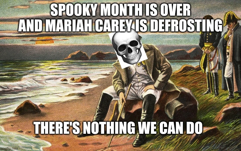 Napoleon | SPOOKY MONTH IS OVER AND MARIAH CAREY IS DEFROSTING; THERE'S NOTHING WE CAN DO | image tagged in napoleon,spooky month,mariah carey all i want for christmas is you,fun | made w/ Imgflip meme maker