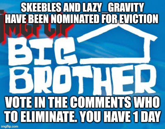 Eviction | SKEEBLES AND LAZY_GRAVITY HAVE BEEN NOMINATED FOR EVICTION; VOTE IN THE COMMENTS WHO TO ELIMINATE. YOU HAVE 1 DAY | image tagged in big brother | made w/ Imgflip meme maker