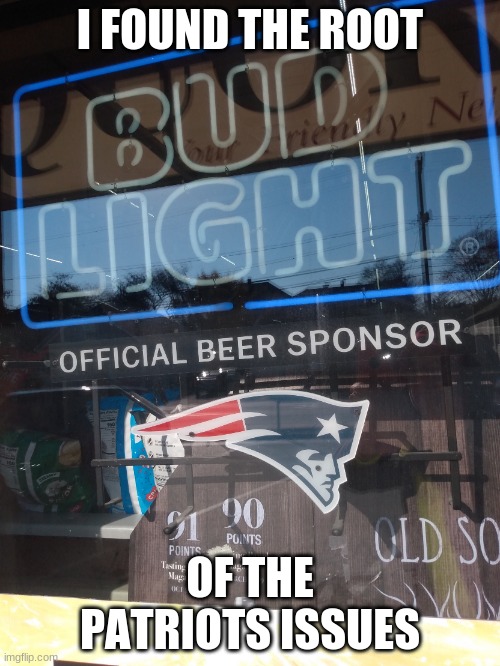 Bud Light Sponsora NE Patriots | I FOUND THE ROOT; OF THE PATRIOTS ISSUES | image tagged in bud light sponsora ne patriots,bud light,new england patriots | made w/ Imgflip meme maker