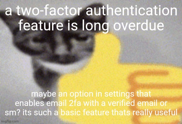 thumbs up cat | a two-factor authentication feature is long overdue; maybe an option in settings that enables email 2fa with a verified email or sm? its such a basic feature thats really useful | image tagged in thumbs up cat | made w/ Imgflip meme maker