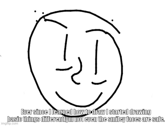 Blank White Template | Ever since I learned how to draw I started drawing basic things differentlym not even the smiley faces are safe. | image tagged in blank white template | made w/ Imgflip meme maker