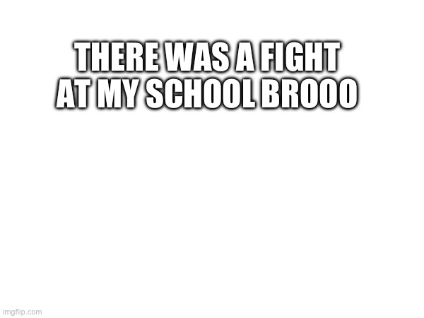 THERE WAS A FIGHT AT MY SCHOOL BROOO | made w/ Imgflip meme maker