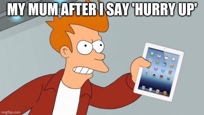 Shut Up And Take My iPad | MY MUM AFTER I SAY 'HURRY UP' | image tagged in shut up and take my ipad | made w/ Imgflip meme maker