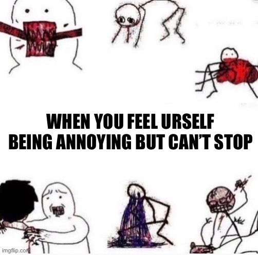Girls when | WHEN YOU FEEL URSELF BEING ANNOYING BUT CAN’T STOP | image tagged in girls when | made w/ Imgflip meme maker
