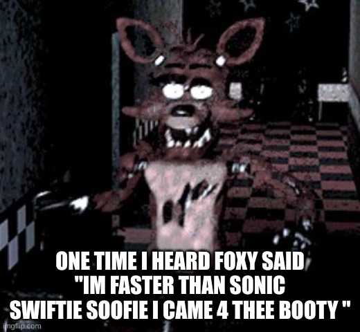 sus foxy fr | ONE TIME I HEARD FOXY SAID "IM FASTER THAN SONIC SWIFTIE SOOFIE I CAME 4 THEE BOOTY " | image tagged in foxy running | made w/ Imgflip meme maker