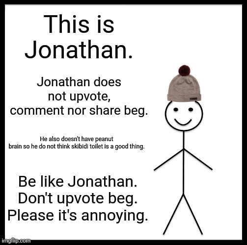 Insert title here | This is Jonathan. Jonathan does not upvote, comment nor share beg. He also doesn't have peanut brain so he do not think skibidi toilet is a good thing. Be like Jonathan. Don't upvote beg. Please it's annoying. | image tagged in upvote beggars,be like jill | made w/ Imgflip meme maker