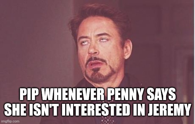 PIP WHENEVER PENNY SAYS SHE ISN'T INTERESTED IN JEREMY | made w/ Imgflip meme maker