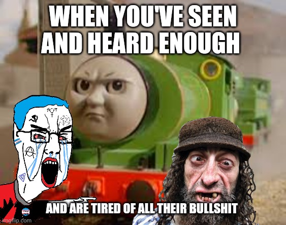 tired of their shit | WHEN YOU'VE SEEN AND HEARD ENOUGH; AND ARE TIRED OF ALL THEIR BULLSHIT | image tagged in woke | made w/ Imgflip meme maker