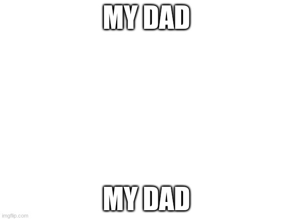 meh | MY DAD; MY DAD | image tagged in meh | made w/ Imgflip meme maker