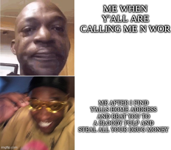 Then Now | ME WHEN Y'ALL ARE CALLING ME N WOR; ME AFTER I FIND Y'ALLS HOME ADDRESS AND BEAT YOU TO A BLOODY PULP AND STEAL ALL YOUR DRUG MONEY | image tagged in then now | made w/ Imgflip meme maker