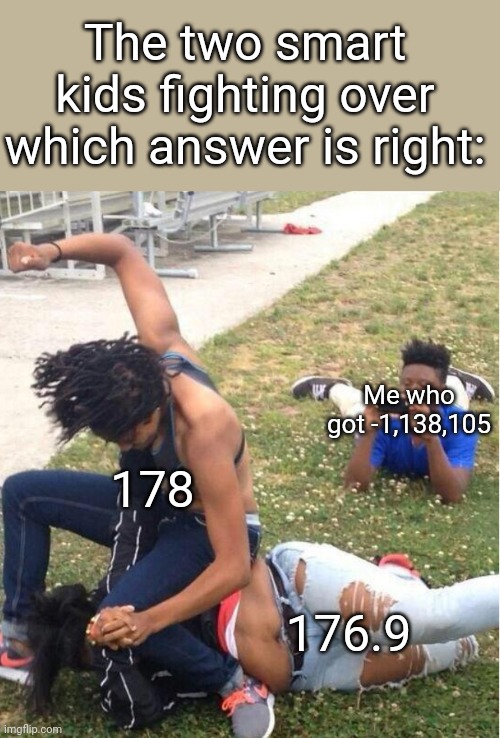 Guy recording a fight | The two smart kids fighting over which answer is right:; Me who got -1,138,105; 178; 176.9 | image tagged in guy recording a fight | made w/ Imgflip meme maker