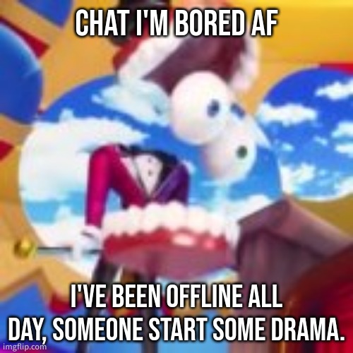 boredom | CHAT I'M BORED AF; I'VE BEEN OFFLINE ALL DAY, SOMEONE START SOME DRAMA. | image tagged in gyatt | made w/ Imgflip meme maker