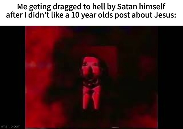 lol | Me geting dragged to hell by Satan himself after I didn't like a 10 year olds post about Jesus: | image tagged in william afton burning in hell | made w/ Imgflip meme maker
