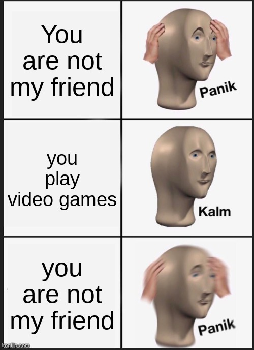 You are not my friend you play video games you are not my friend | image tagged in memes,panik kalm panik | made w/ Imgflip meme maker