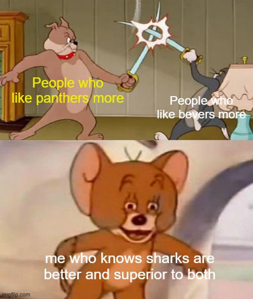 Tom and Jerry swordfight | People who like panthers more; People who like bevers more; me who knows sharks are better and superior to both | image tagged in tom and jerry swordfight,sharks,animals | made w/ Imgflip meme maker