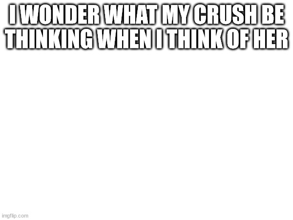 she prolly don't think about me lol | I WONDER WHAT MY CRUSH BE THINKING WHEN I THINK OF HER | made w/ Imgflip meme maker