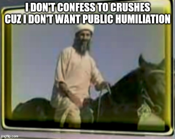 osama on horse | I DON'T CONFESS TO CRUSHES CUZ I DON'T WANT PUBLIC HUMILIATION | image tagged in osama on horse | made w/ Imgflip meme maker