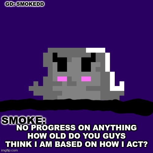 . | NO PROGRESS ON ANYTHING
HOW OLD DO YOU GUYS THINK I AM BASED ON HOW I ACT? | image tagged in smoke announcement thing | made w/ Imgflip meme maker
